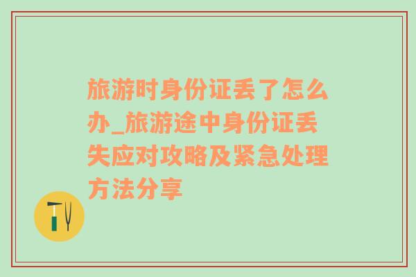 旅游时身份证丢了怎么办_旅游途中身份证丢失应对攻略及紧急处理方法分享