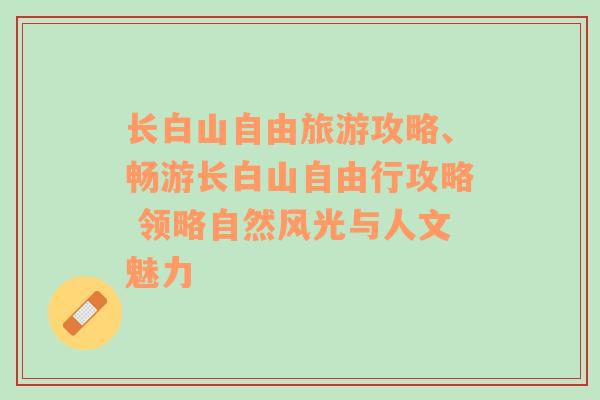 长白山自由旅游攻略、畅游长白山自由行攻略 领略自然风光与人文魅力