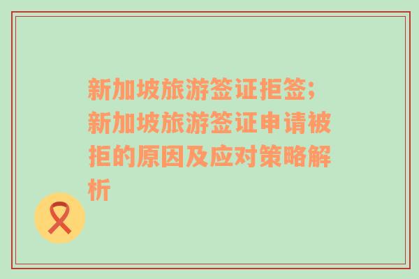 新加坡旅游签证拒签;新加坡旅游签证申请被拒的原因及应对策略解析