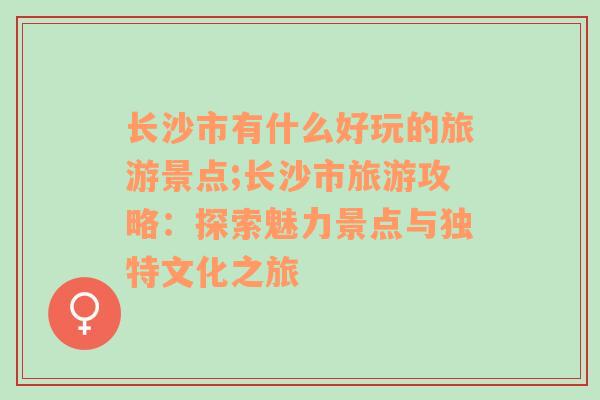 长沙市有什么好玩的旅游景点;长沙市旅游攻略：探索魅力景点与独特文化之旅