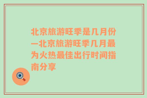 北京旅游旺季是几月份—北京旅游旺季几月最为火热最佳出行时间指南分享