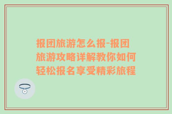 报团旅游怎么报-报团旅游攻略详解教你如何轻松报名享受精彩旅程