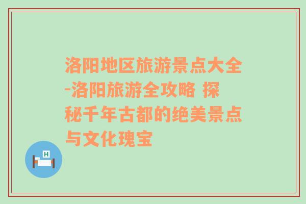 洛阳地区旅游景点大全-洛阳旅游全攻略 探秘千年古都的绝美景点与文化瑰宝