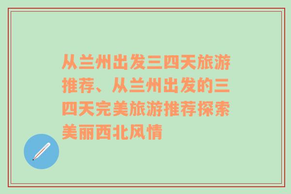 从兰州出发三四天旅游推荐、从兰州出发的三四天完美旅游推荐探索美丽西北风情