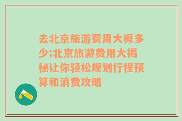 去北京旅游费用大概多少;北京旅游费用大揭秘让你轻松规划行程预算和消费攻略