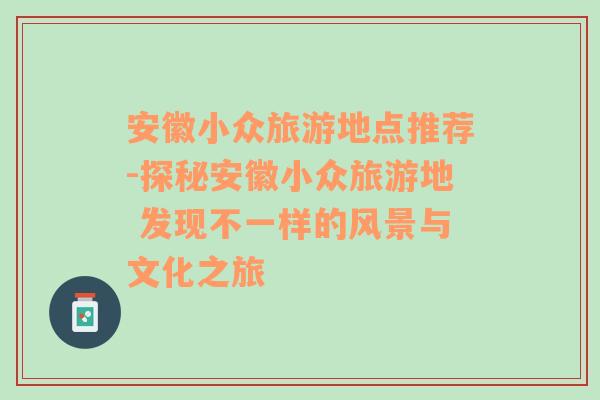 安徽小众旅游地点推荐-探秘安徽小众旅游地 发现不一样的风景与文化之旅