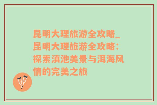 昆明大理旅游全攻略_昆明大理旅游全攻略：探索滇池美景与洱海风情的完美之旅