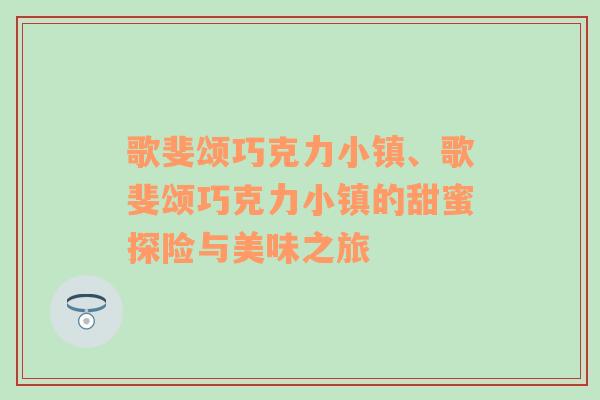 歌斐颂巧克力小镇、歌斐颂巧克力小镇的甜蜜探险与美味之旅