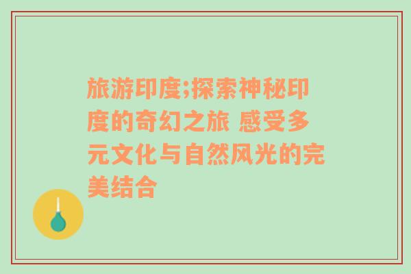 旅游印度;探索神秘印度的奇幻之旅 感受多元文化与自然风光的完美结合