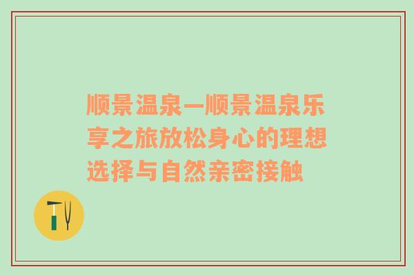 顺景温泉—顺景温泉乐享之旅放松身心的理想选择与自然亲密接触