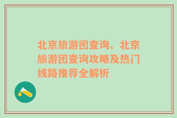 北京旅游团查询、北京旅游团查询攻略及热门线路推荐全解析