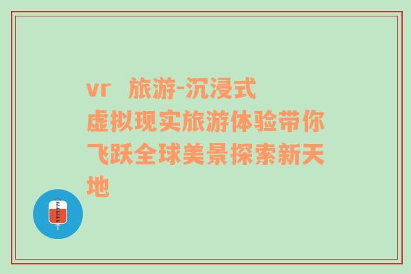 vr  旅游-沉浸式虚拟现实旅游体验带你飞跃全球美景探索新天地