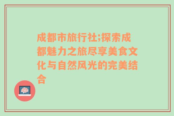 成都市旅行社;探索成都魅力之旅尽享美食文化与自然风光的完美结合