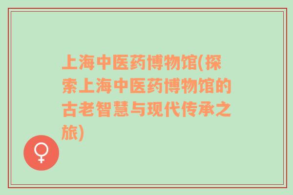 上海中医药博物馆(探索上海中医药博物馆的古老智慧与现代传承之旅)