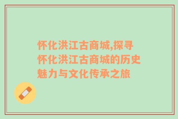 怀化洪江古商城,探寻怀化洪江古商城的历史魅力与文化传承之旅