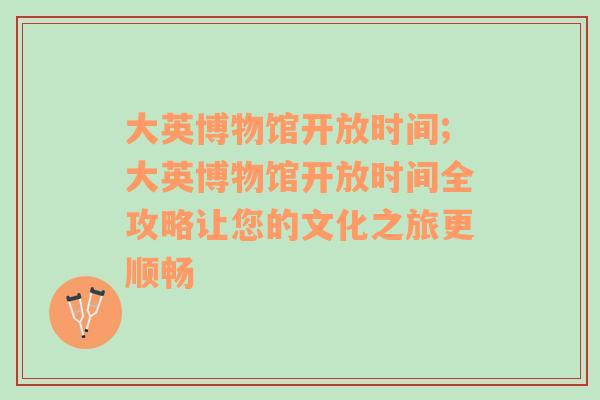 大英博物馆开放时间;大英博物馆开放时间全攻略让您的文化之旅更顺畅