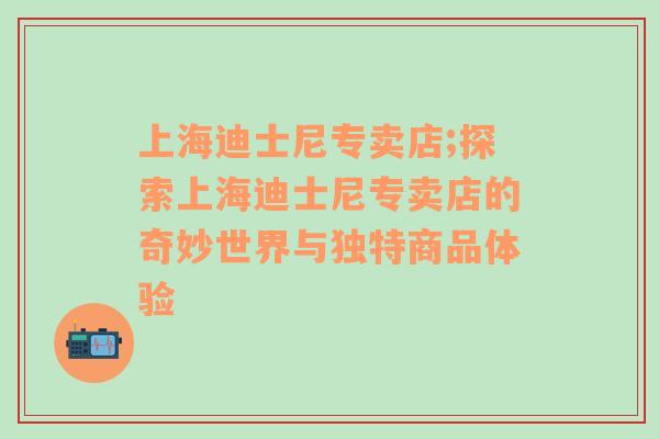 上海迪士尼专卖店;探索上海迪士尼专卖店的奇妙世界与独特商品体验