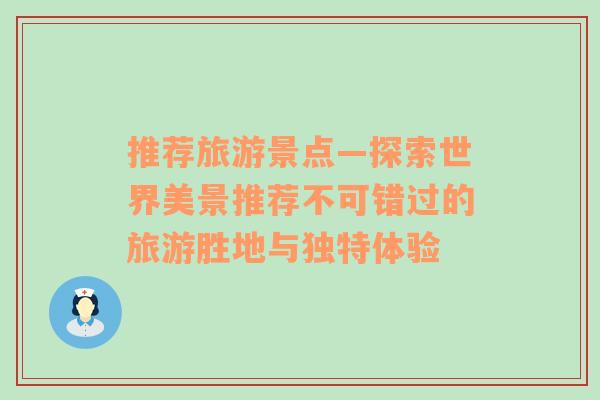 推荐旅游景点—探索世界美景推荐不可错过的旅游胜地与独特体验