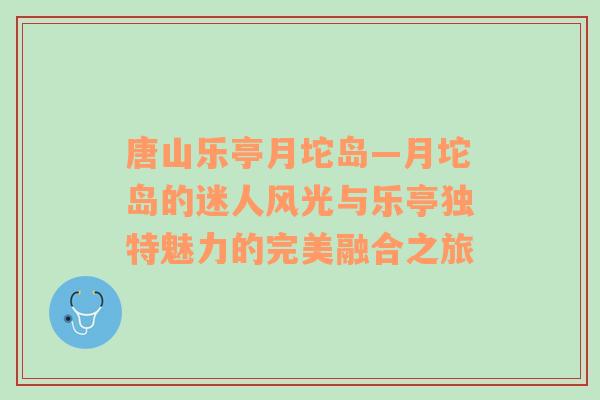 唐山乐亭月坨岛—月坨岛的迷人风光与乐亭独特魅力的完美融合之旅