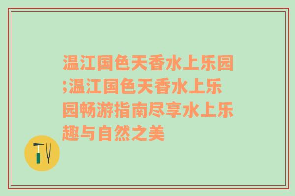 温江国色天香水上乐园;温江国色天香水上乐园畅游指南尽享水上乐趣与自然之美