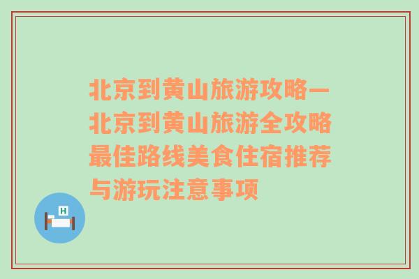 北京到黄山旅游攻略—北京到黄山旅游全攻略最佳路线美食住宿推荐与游玩注意事项