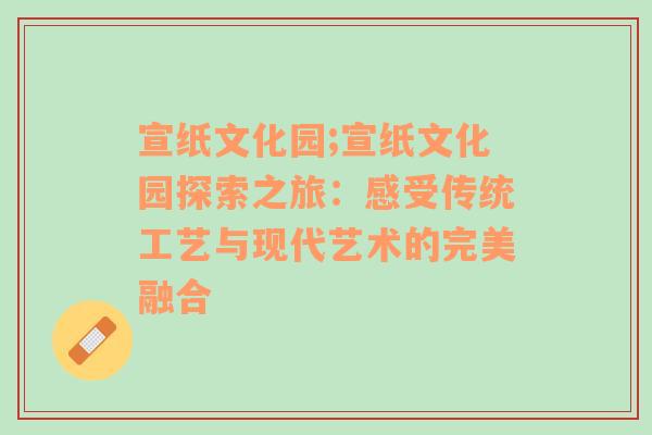 宣纸文化园;宣纸文化园探索之旅：感受传统工艺与现代艺术的完美融合