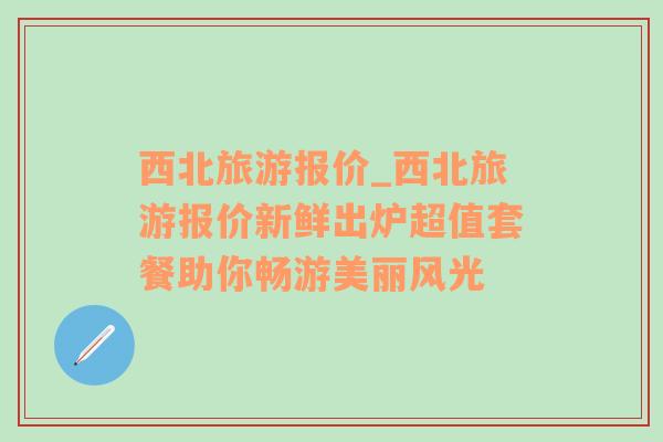 西北旅游报价_西北旅游报价新鲜出炉超值套餐助你畅游美丽风光