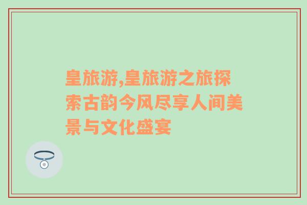 皇旅游,皇旅游之旅探索古韵今风尽享人间美景与文化盛宴