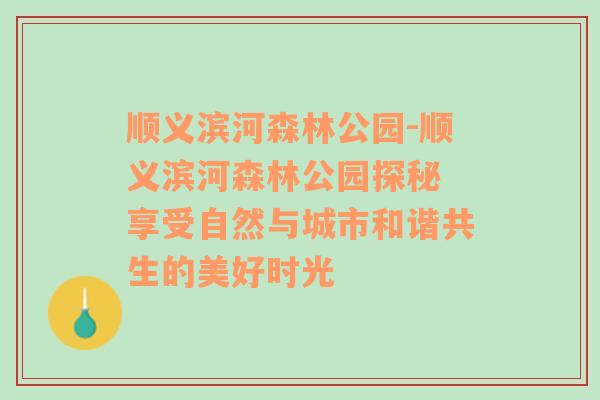 顺义滨河森林公园-顺义滨河森林公园探秘 享受自然与城市和谐共生的美好时光