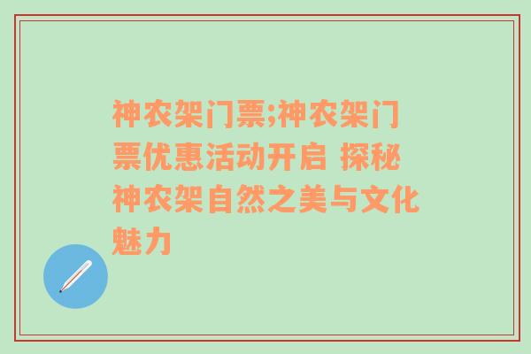 神农架门票;神农架门票优惠活动开启 探秘神农架自然之美与文化魅力