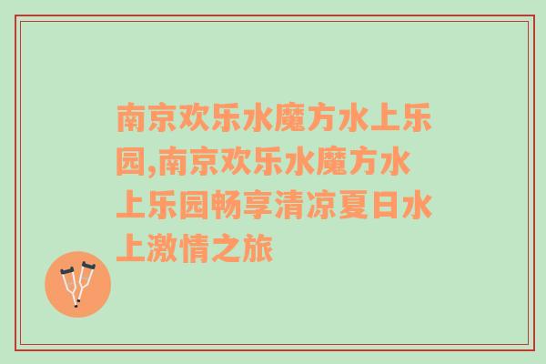 南京欢乐水魔方水上乐园,南京欢乐水魔方水上乐园畅享清凉夏日水上激情之旅