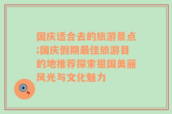 国庆适合去的旅游景点;国庆假期最佳旅游目的地推荐探索祖国美丽风光与文化魅力