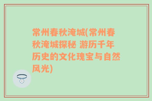 常州春秋淹城(常州春秋淹城探秘 游历千年历史的文化瑰宝与自然风光)