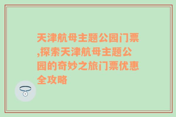 天津航母主题公园门票,探索天津航母主题公园的奇妙之旅门票优惠全攻略