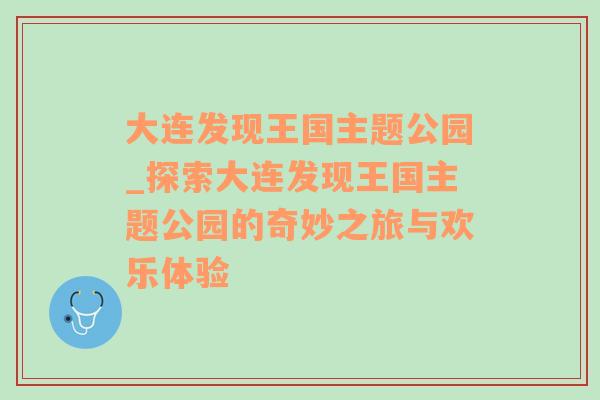 大连发现王国主题公园_探索大连发现王国主题公园的奇妙之旅与欢乐体验