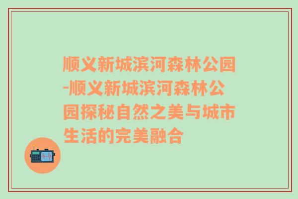 顺义新城滨河森林公园-顺义新城滨河森林公园探秘自然之美与城市生活的完美融合