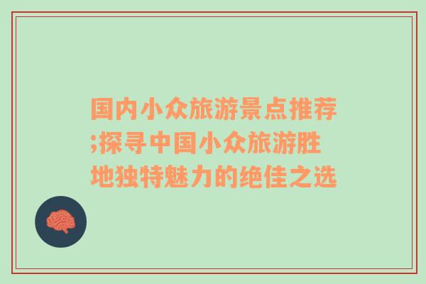 国内小众旅游景点推荐;探寻中国小众旅游胜地独特魅力的绝佳之选