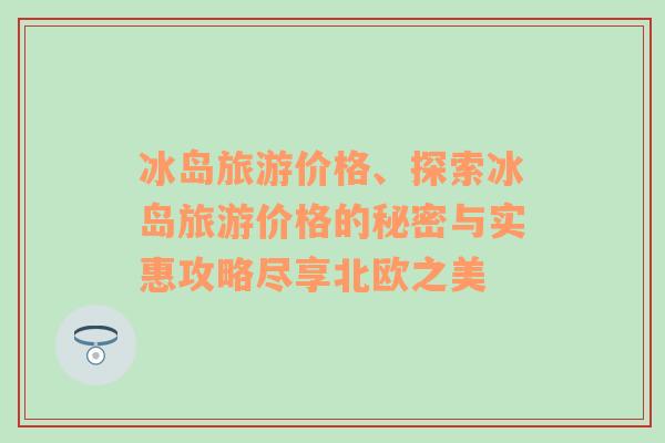 冰岛旅游价格、探索冰岛旅游价格的秘密与实惠攻略尽享北欧之美