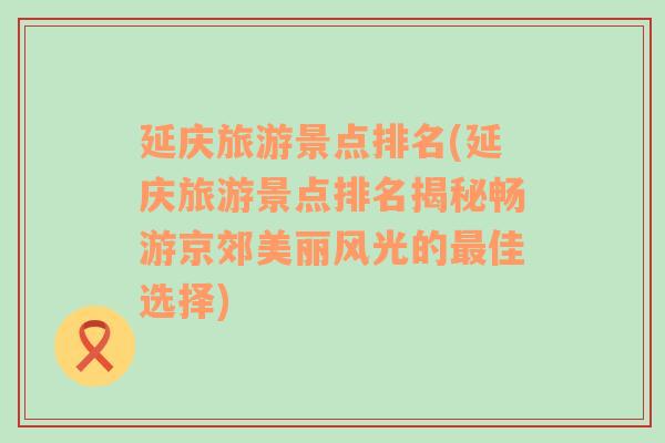 延庆旅游景点排名(延庆旅游景点排名揭秘畅游京郊美丽风光的最佳选择)