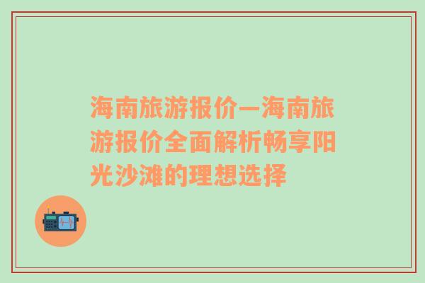 海南旅游报价—海南旅游报价全面解析畅享阳光沙滩的理想选择