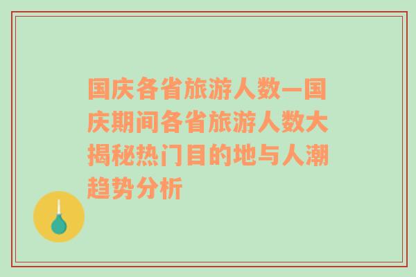 国庆各省旅游人数—国庆期间各省旅游人数大揭秘热门目的地与人潮趋势分析