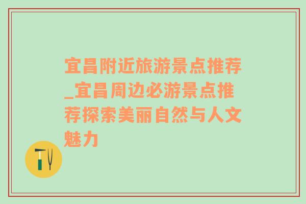 宜昌附近旅游景点推荐_宜昌周边必游景点推荐探索美丽自然与人文魅力