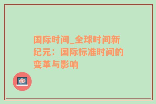 国际时间_全球时间新纪元：国际标准时间的变革与影响