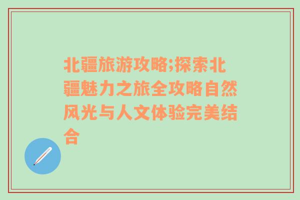 北疆旅游攻略;探索北疆魅力之旅全攻略自然风光与人文体验完美结合