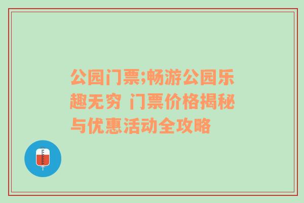 公园门票;畅游公园乐趣无穷 门票价格揭秘与优惠活动全攻略