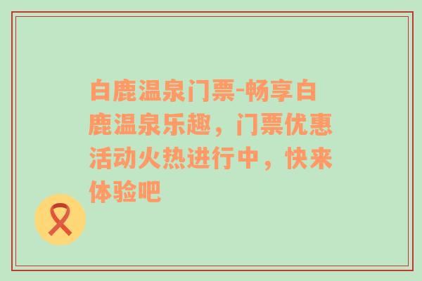 白鹿温泉门票-畅享白鹿温泉乐趣，门票优惠活动火热进行中，快来体验吧