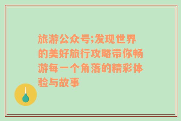 旅游公众号;发现世界的美好旅行攻略带你畅游每一个角落的精彩体验与故事