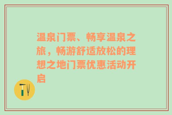 温泉门票、畅享温泉之旅，畅游舒适放松的理想之地门票优惠活动开启