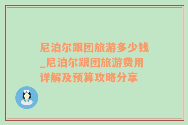 尼泊尔跟团旅游多少钱_尼泊尔跟团旅游费用详解及预算攻略分享