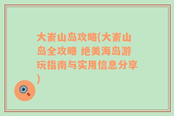 大嵛山岛攻略(大嵛山岛全攻略 绝美海岛游玩指南与实用信息分享)